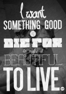 I want something good to die for to make it beautiful to live.jpg